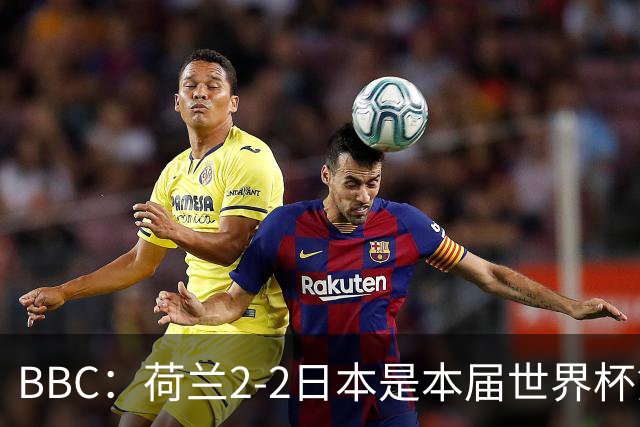 BBC：荷兰2-2日本是本届世界杯第一场准时开球的比赛